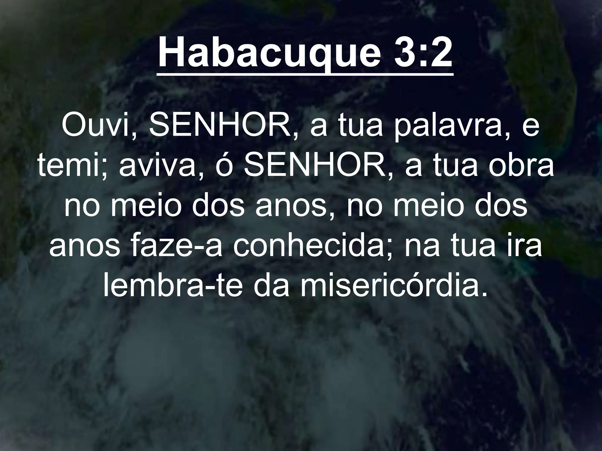 Habacuque 3:2
Ouvi, SENHOR, a tua palavra, e
temi; aviva, ó SENHOR, a tua obra
no meio dos anos, no meio dos
anos faze-a conhecida; na tua ira
lembra-te da misericórdia.
 