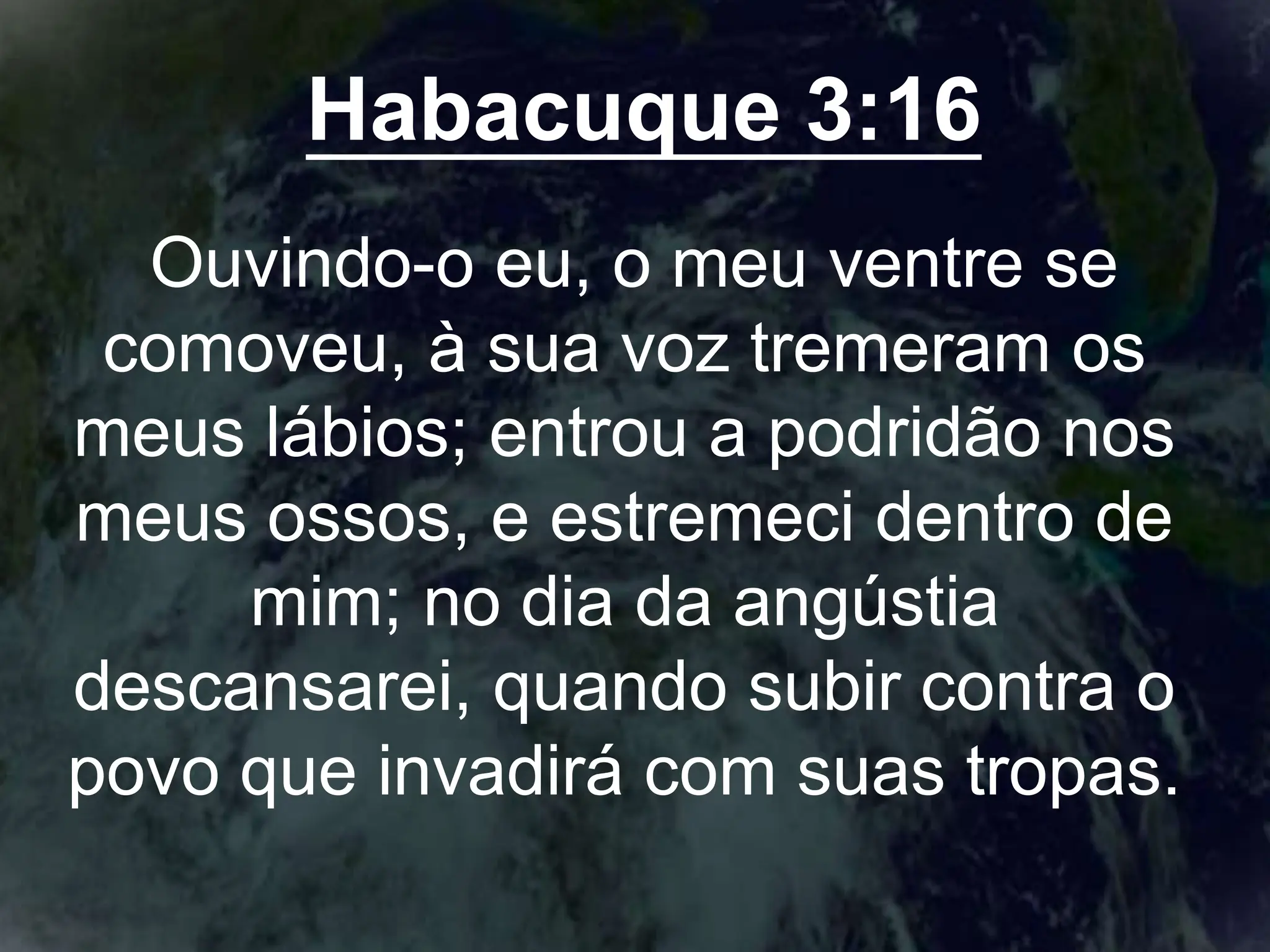 Habacuque 3:16
Ouvindo-o eu, o meu ventre se
comoveu, à sua voz tremeram os
meus lábios; entrou a podridão nos
meus ossos, e estremeci dentro de
mim; no dia da angústia
descansarei, quando subir contra o
povo que invadirá com suas tropas.
 