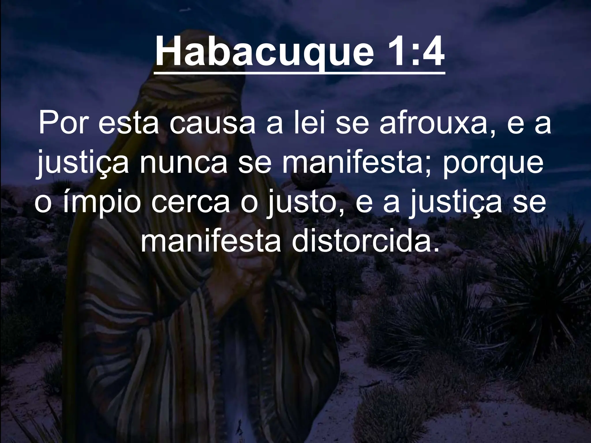 Habacuque 1:4
Por esta causa a lei se afrouxa, e a
justiça nunca se manifesta; porque
o ímpio cerca o justo, e a justiça se
manifesta distorcida.
 