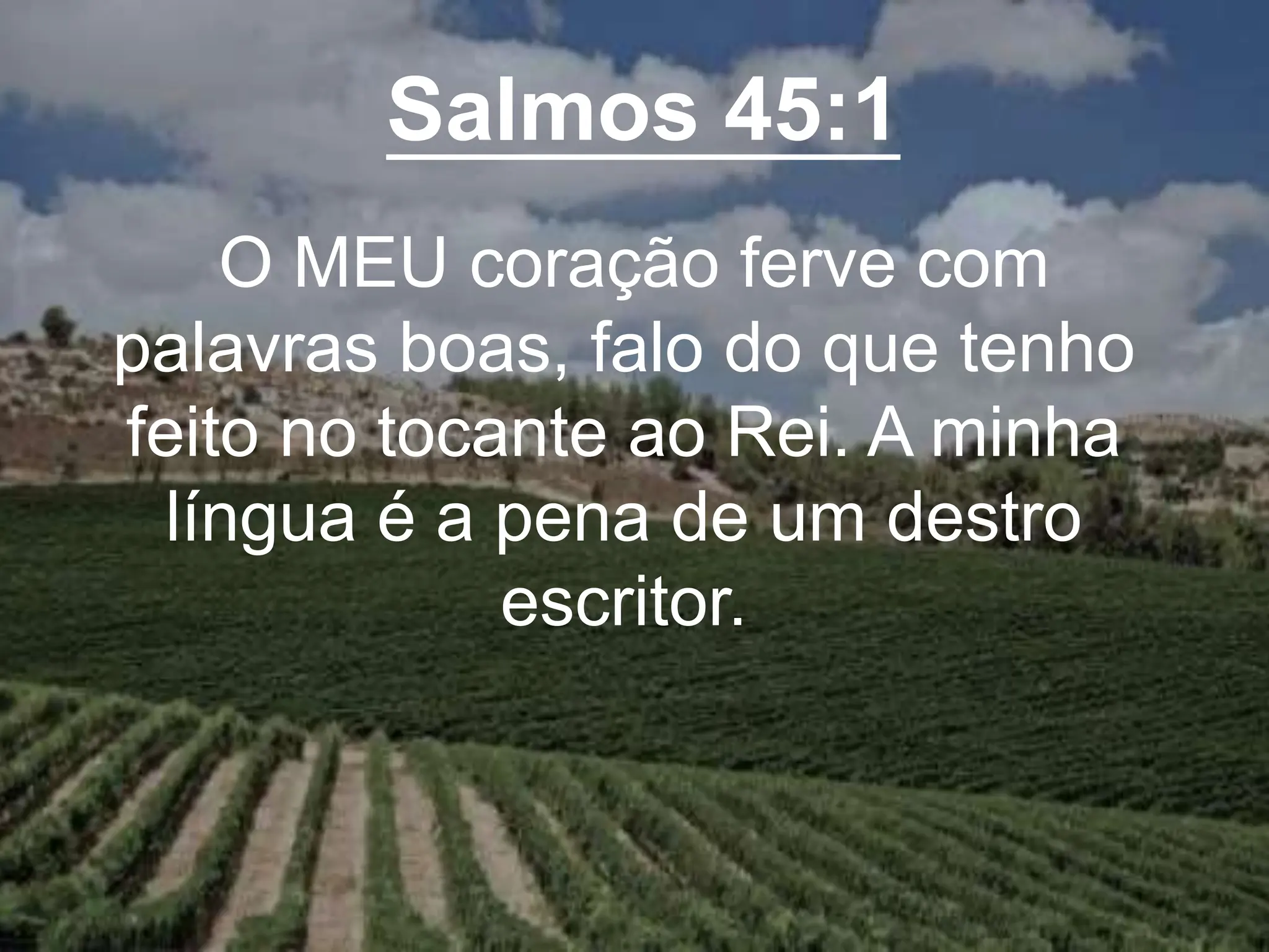 Salmos 45:1
O MEU coração ferve com
palavras boas, falo do que tenho
feito no tocante ao Rei. A minha
língua é a pena de um destro
escritor.
 