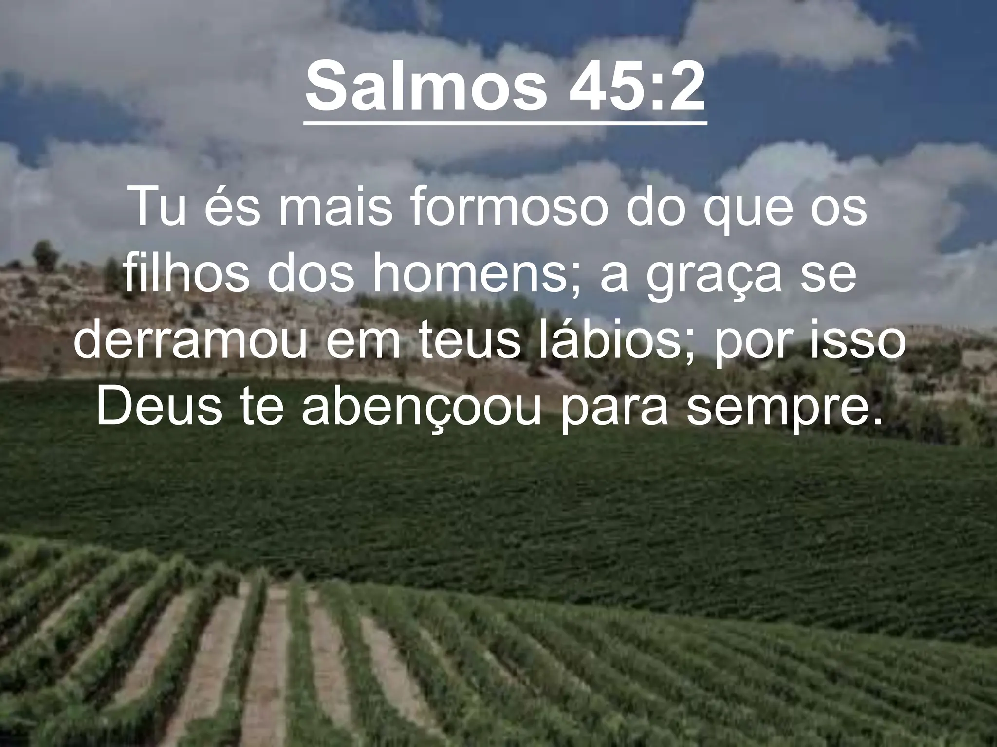 Salmos 45:2
Tu és mais formoso do que os
filhos dos homens; a graça se
derramou em teus lábios; por isso
Deus te abençoou para sempre.
 