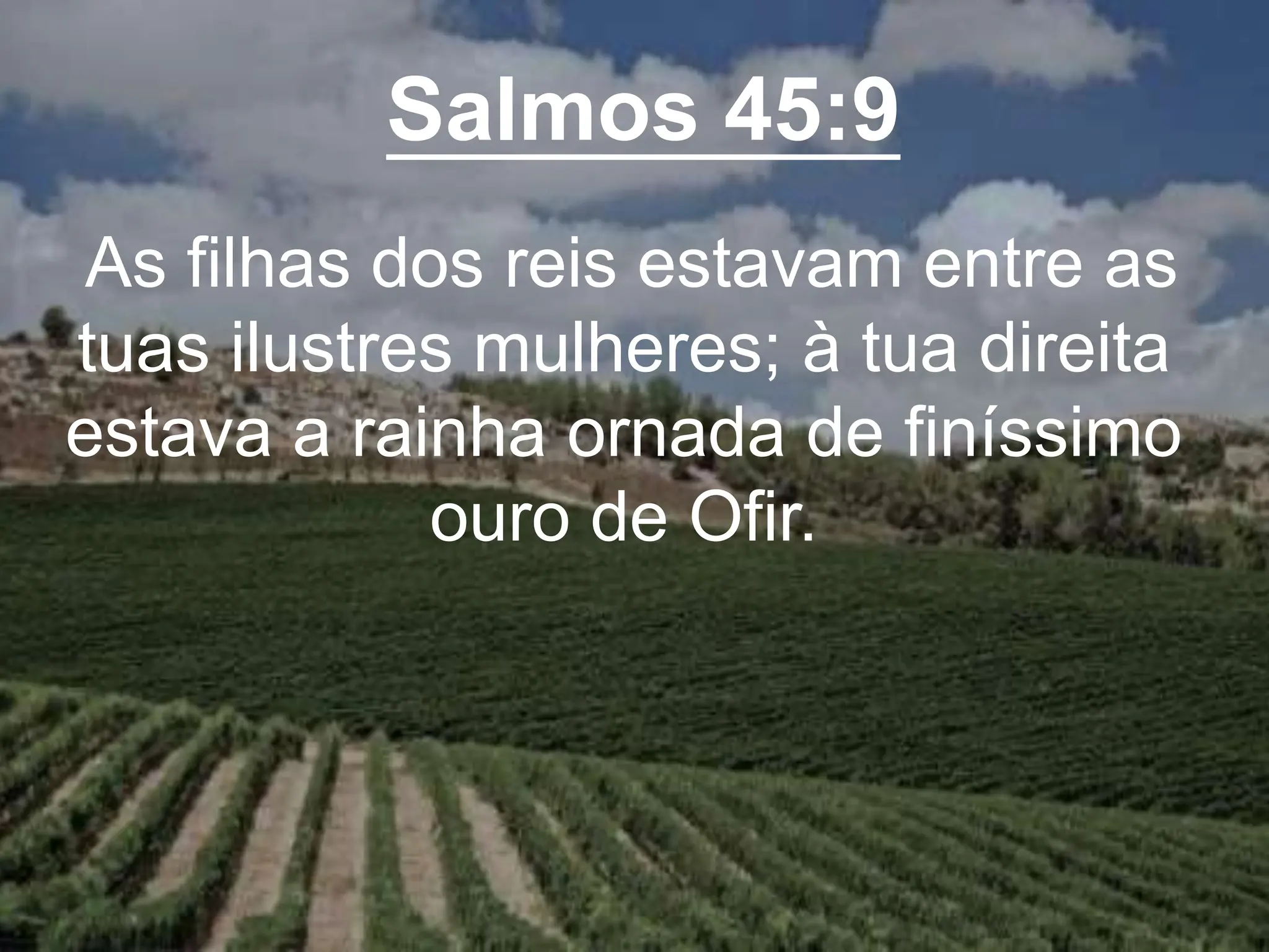 Salmos 45:9
As filhas dos reis estavam entre as
tuas ilustres mulheres; à tua direita
estava a rainha ornada de finíssimo
ouro de Ofir.
 
