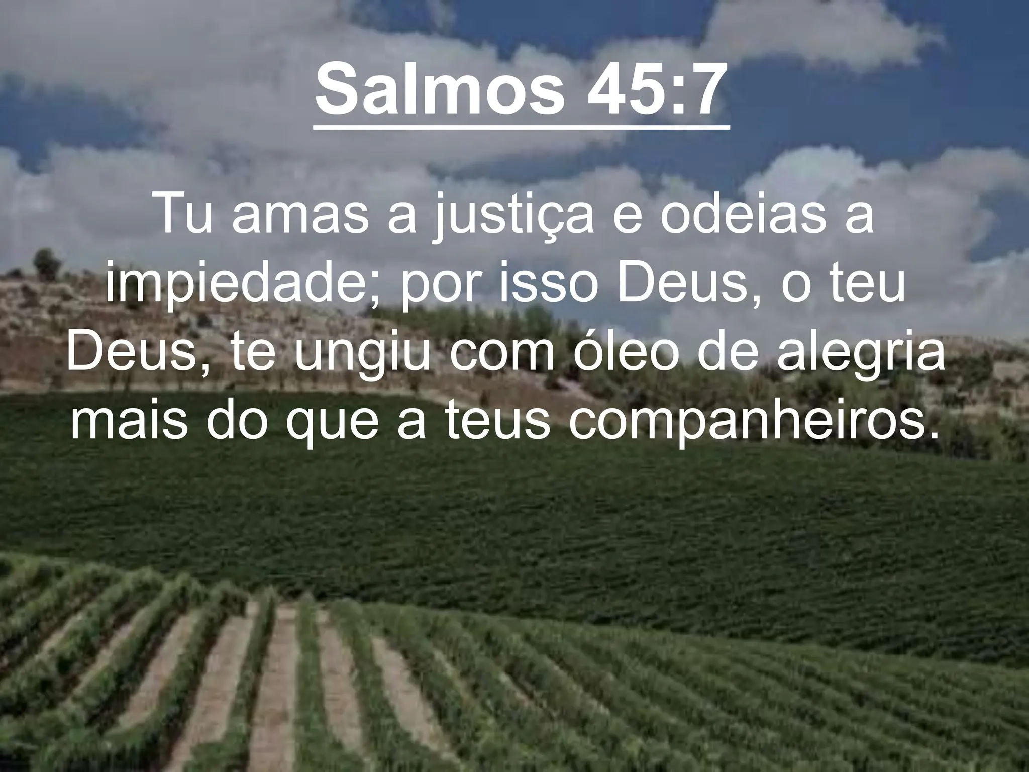 Salmos 45:7
Tu amas a justiça e odeias a
impiedade; por isso Deus, o teu
Deus, te ungiu com óleo de alegria
mais do que a teus companheiros.
 