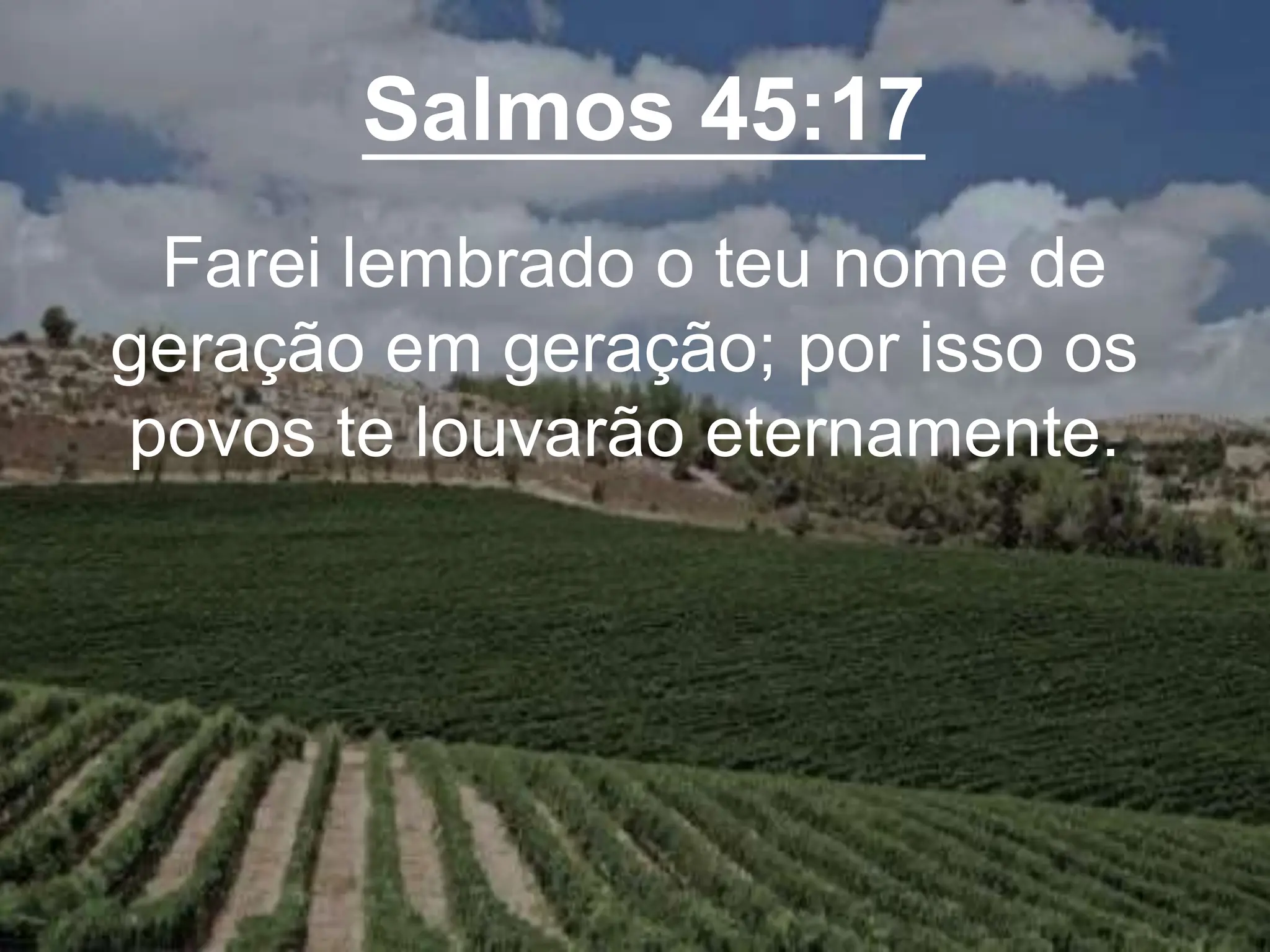 Salmos 45:17
Farei lembrado o teu nome de
geração em geração; por isso os
povos te louvarão eternamente.
 