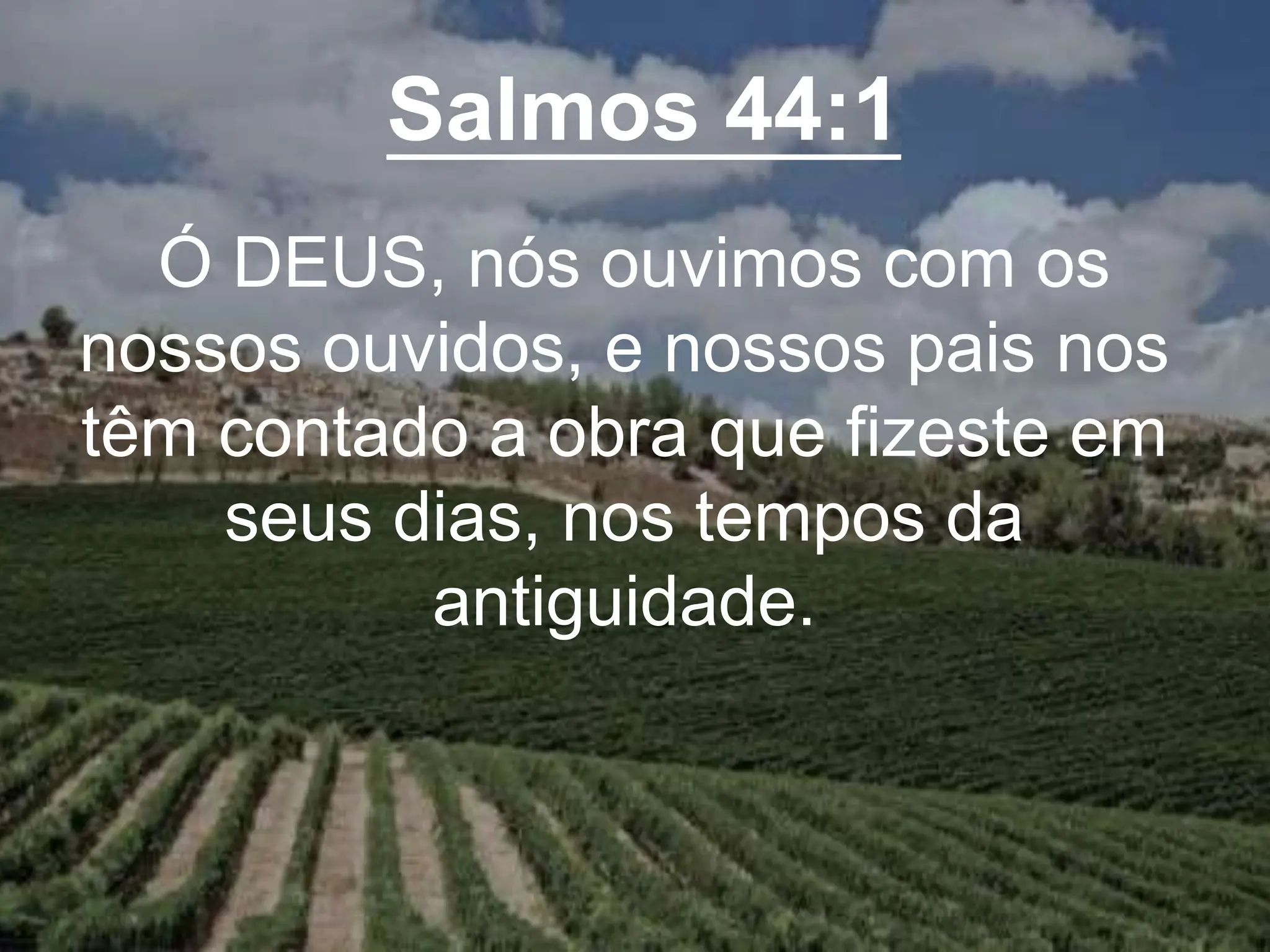Salmos 44:1
Ó DEUS, nós ouvimos com os
nossos ouvidos, e nossos pais nos
têm contado a obra que fizeste em
seus dias, nos tempos da
antiguidade.
 
