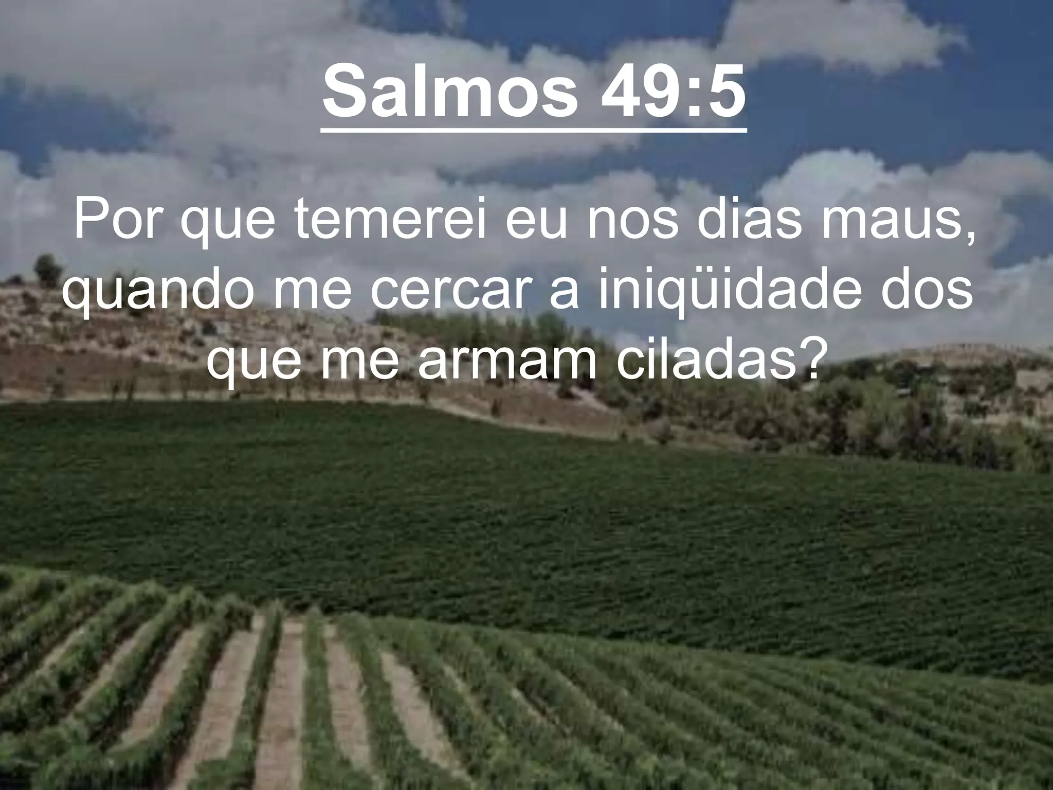 Salmos 49:5
Por que temerei eu nos dias maus,
quando me cercar a iniqüidade dos
que me armam ciladas?
 