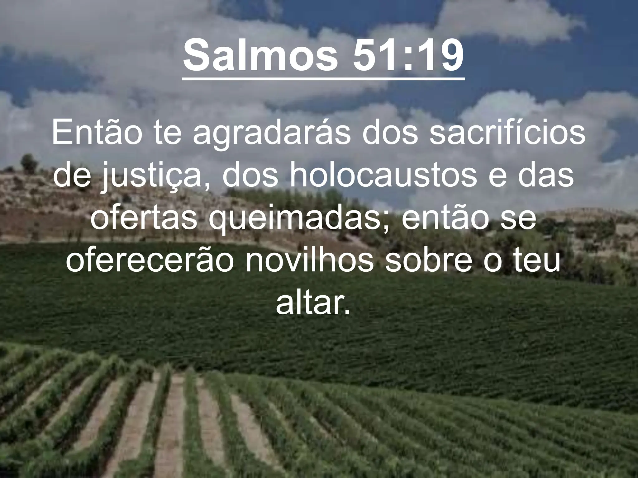 Salmos 51:19
Então te agradarás dos sacrifícios
de justiça, dos holocaustos e das
ofertas queimadas; então se
oferecerão novilhos sobre o teu
altar.
 