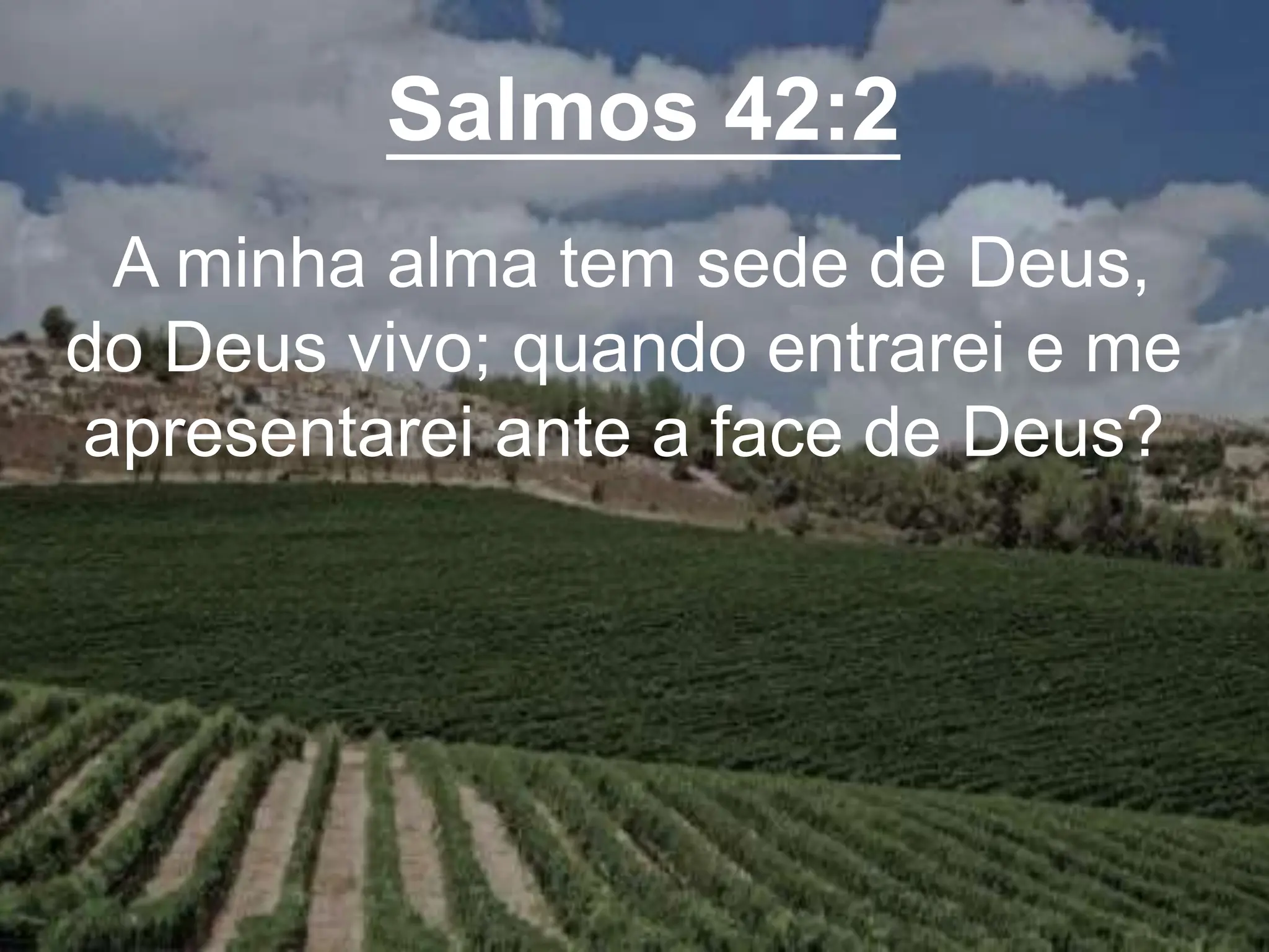 Salmos 42:2
A minha alma tem sede de Deus,
do Deus vivo; quando entrarei e me
apresentarei ante a face de Deus?
 