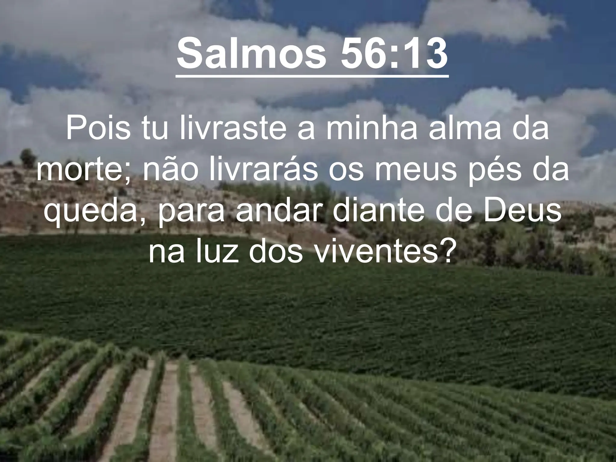 Salmos 56:13
Pois tu livraste a minha alma da
morte; não livrarás os meus pés da
queda, para andar diante de Deus
na luz dos viventes?
 