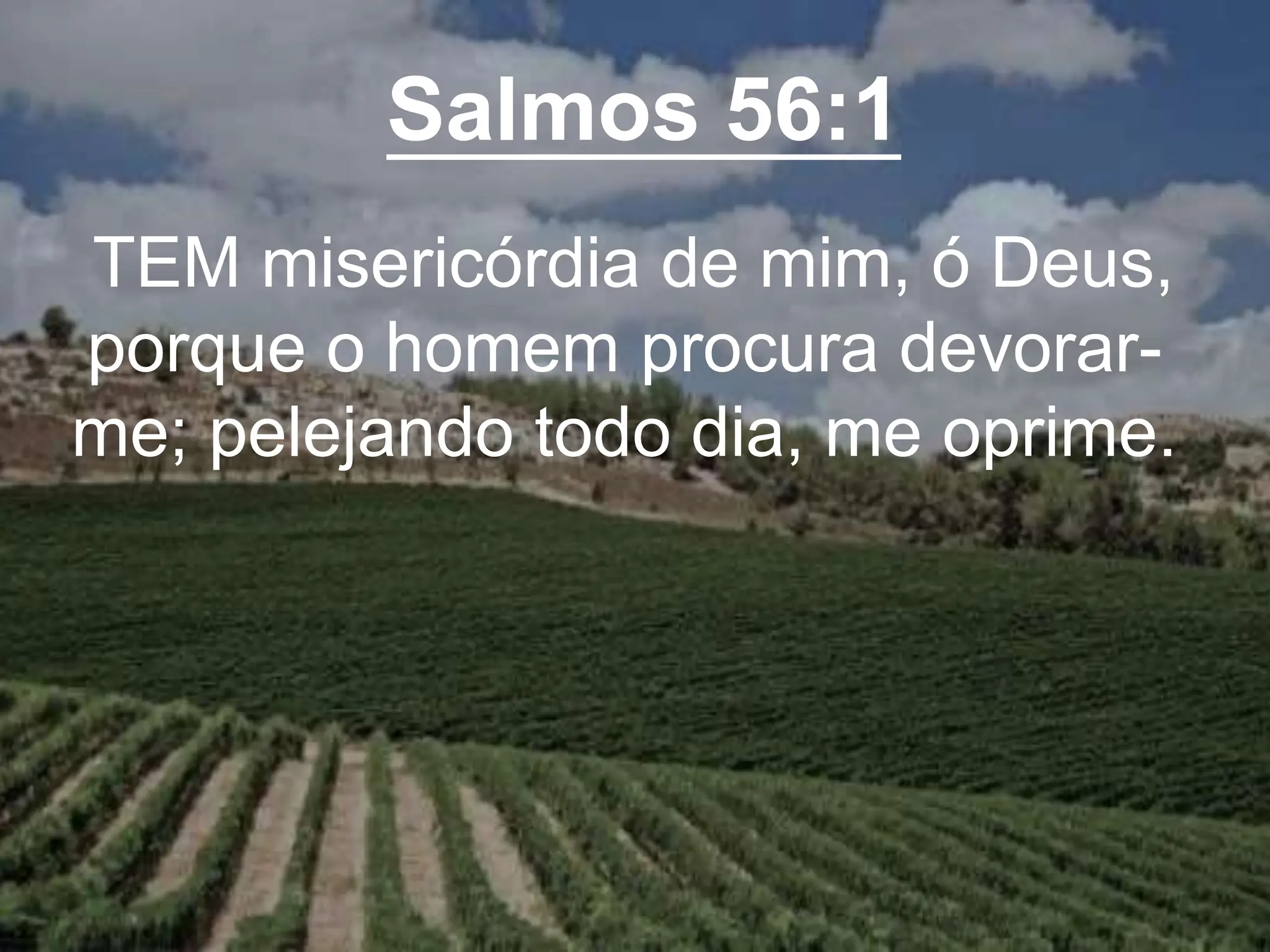 Salmos 56:1
TEM misericórdia de mim, ó Deus,
porque o homem procura devorar-
me; pelejando todo dia, me oprime.
 