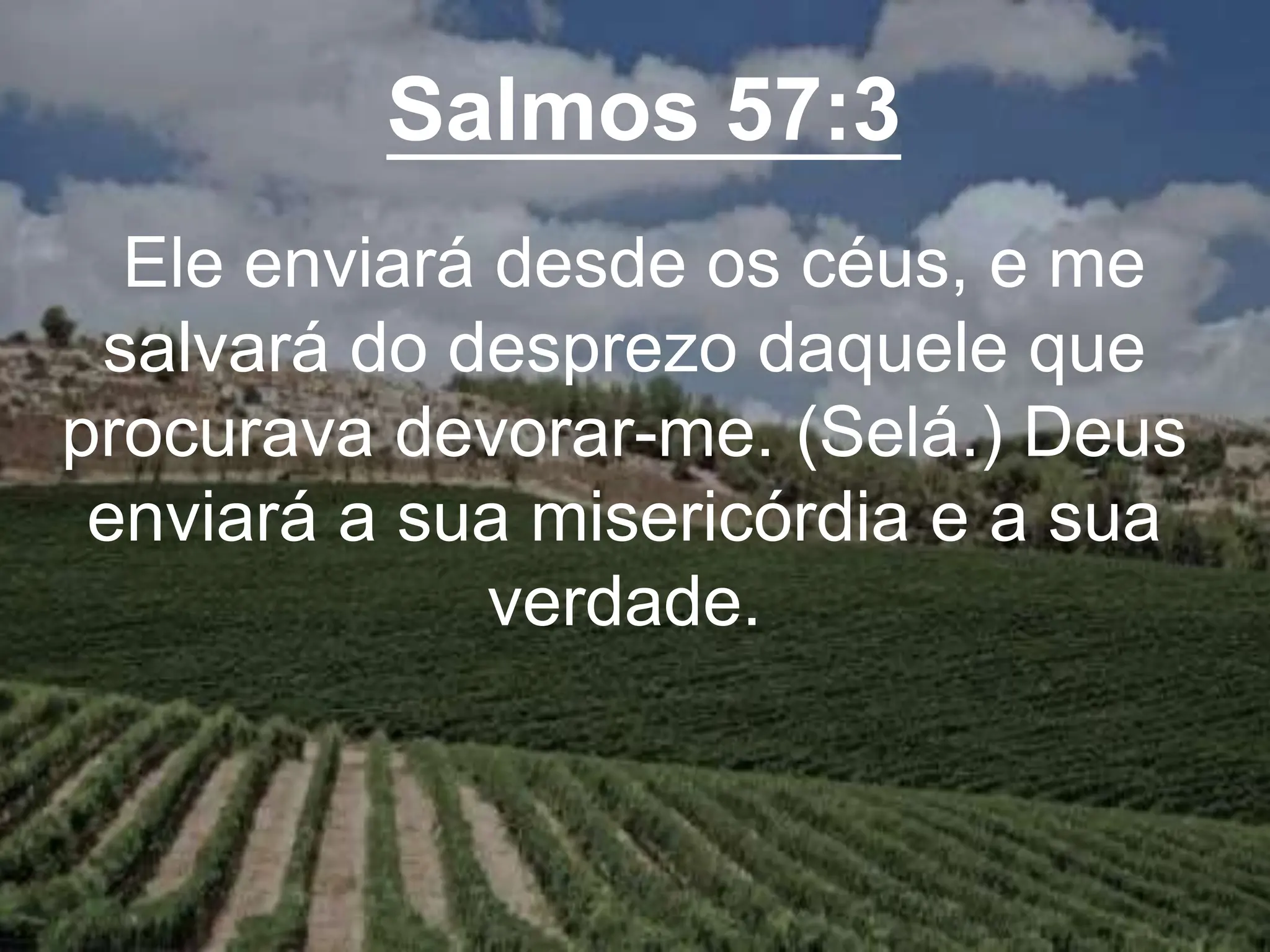 Salmos 57:3
Ele enviará desde os céus, e me
salvará do desprezo daquele que
procurava devorar-me. (Selá.) Deus
enviará a sua misericórdia e a sua
verdade.
 