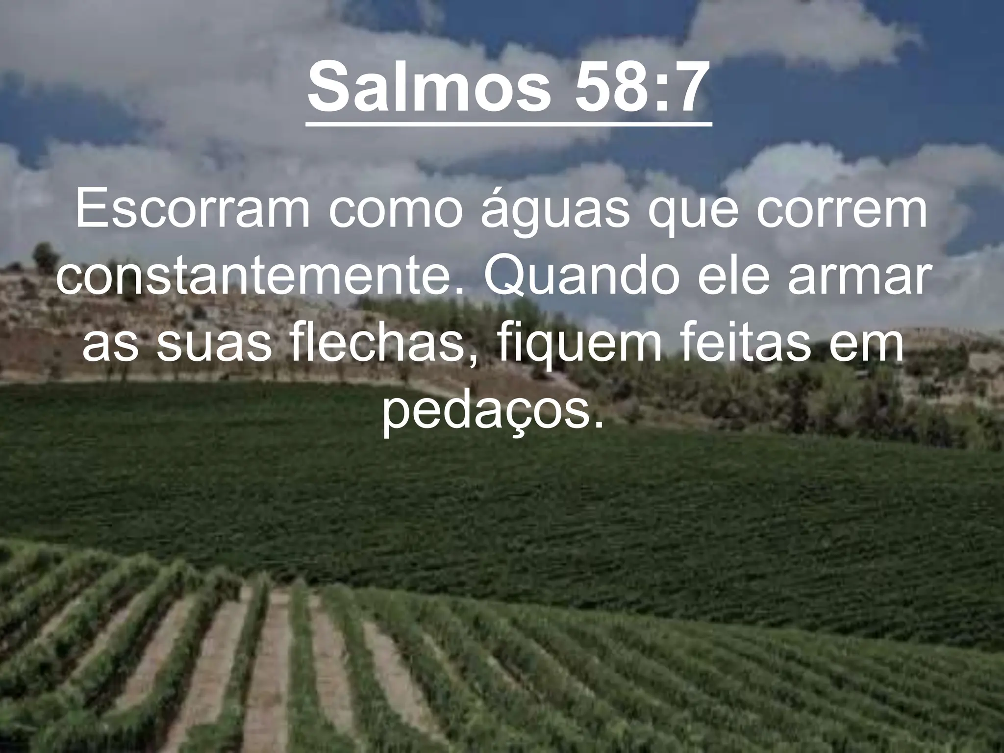 Salmos 58:7
Escorram como águas que correm
constantemente. Quando ele armar
as suas flechas, fiquem feitas em
pedaços.
 