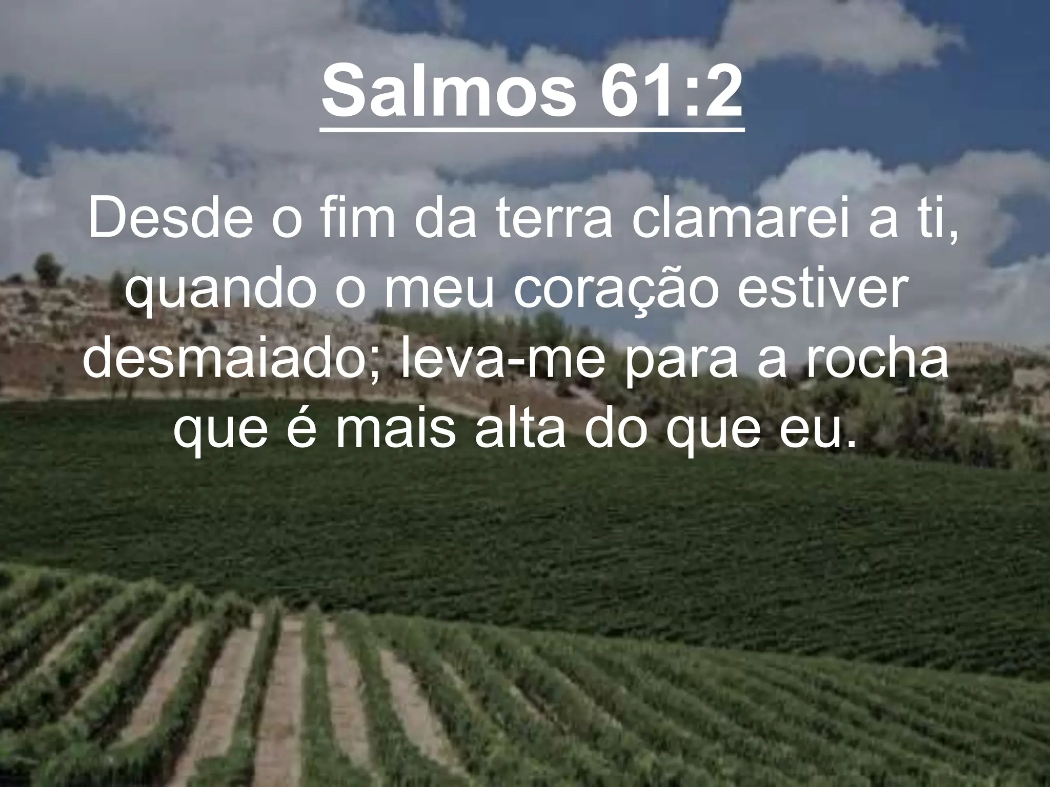 Salmos 61:2
Desde o fim da terra clamarei a ti,
quando o meu coração estiver
desmaiado; leva-me para a rocha
que é mais alta do que eu.
 