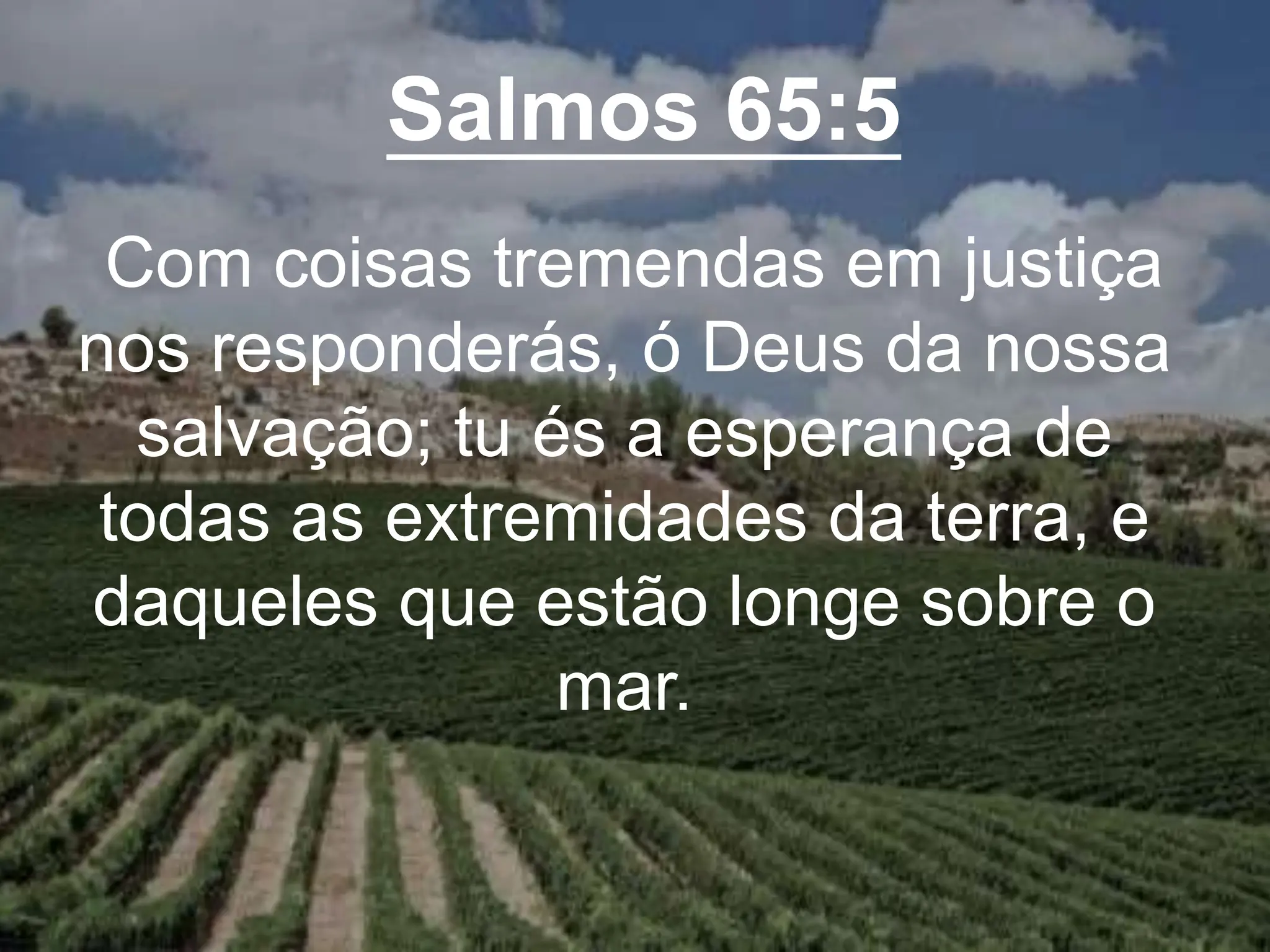 Salmos 65:5
Com coisas tremendas em justiça
nos responderás, ó Deus da nossa
salvação; tu és a esperança de
todas as extremidades da terra, e
daqueles que estão longe sobre o
mar.
 