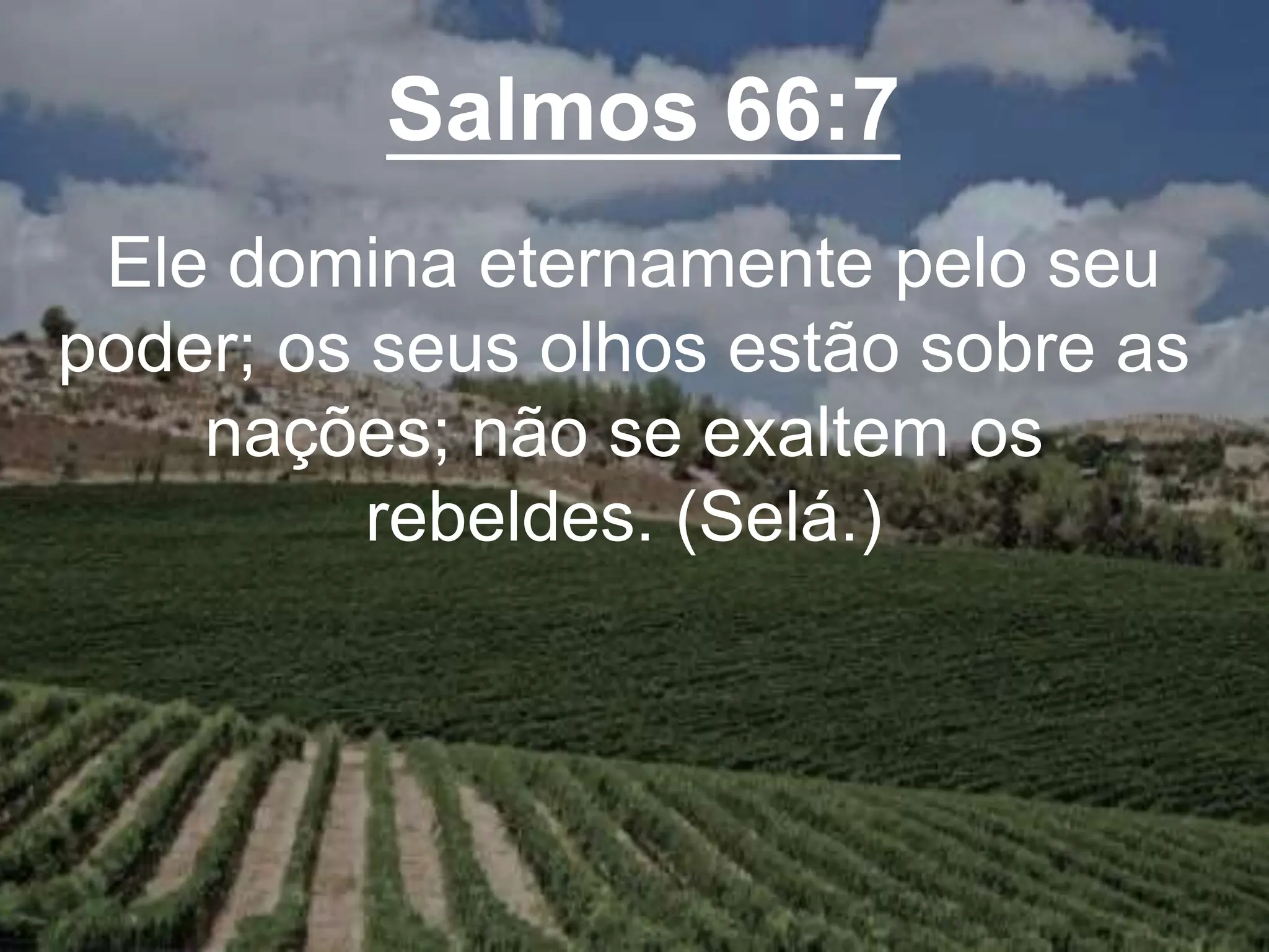 Salmos 66:7
Ele domina eternamente pelo seu
poder; os seus olhos estão sobre as
nações; não se exaltem os
rebeldes. (Selá.)
 