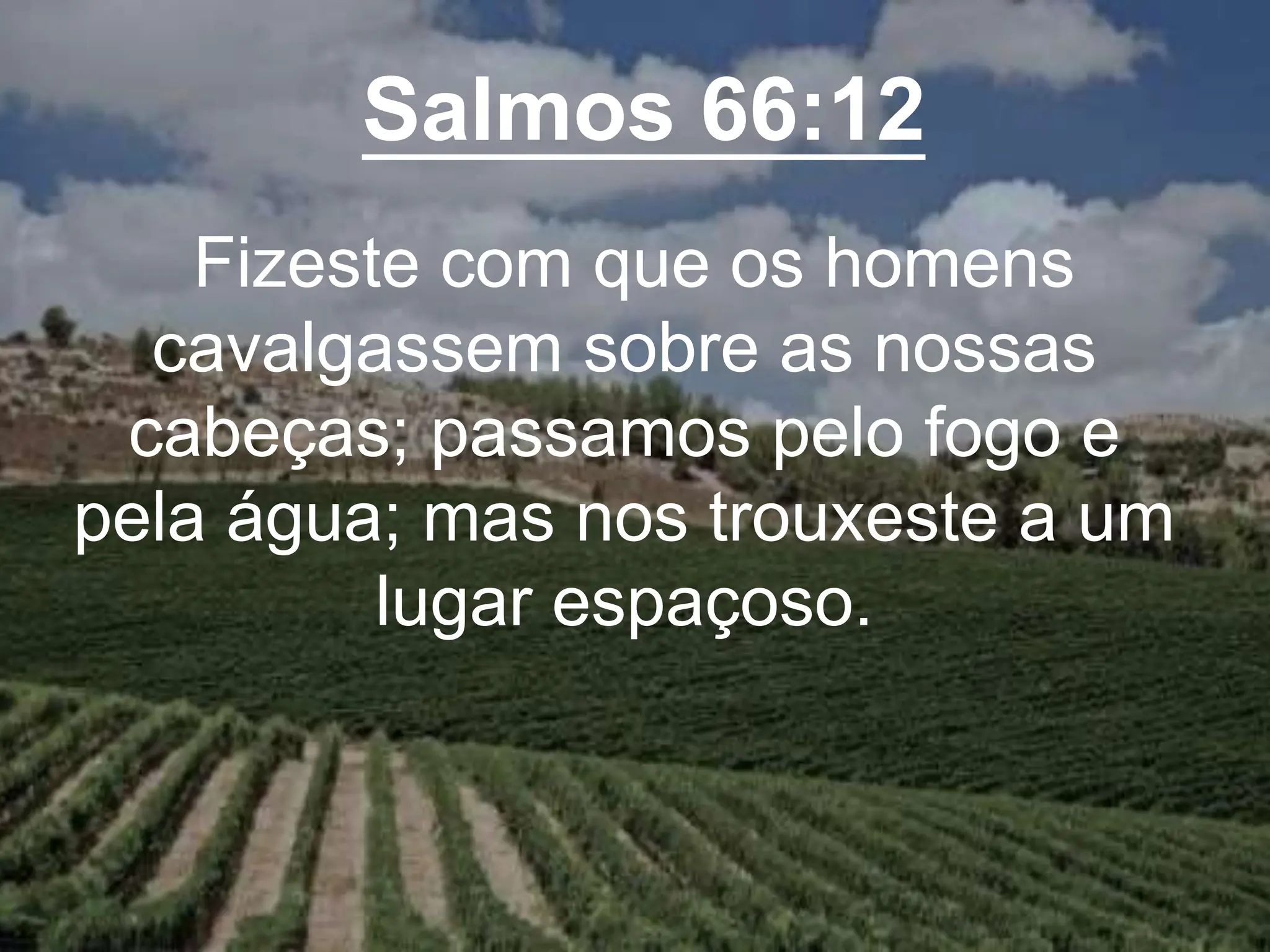 Salmos 66:12
Fizeste com que os homens
cavalgassem sobre as nossas
cabeças; passamos pelo fogo e
pela água; mas nos trouxeste a um
lugar espaçoso.
 