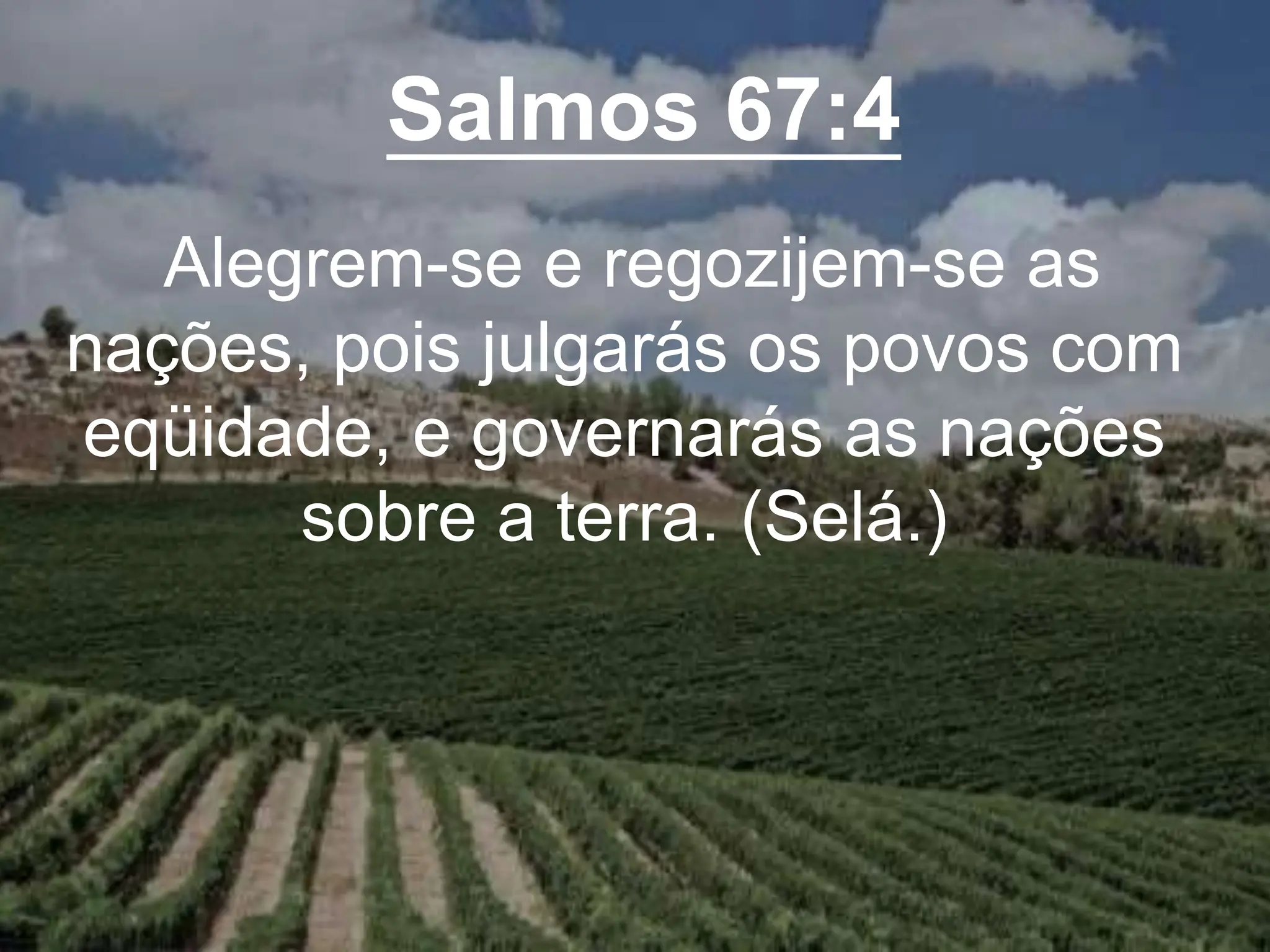Salmos 67:4
Alegrem-se e regozijem-se as
nações, pois julgarás os povos com
eqüidade, e governarás as nações
sobre a terra. (Selá.)
 
