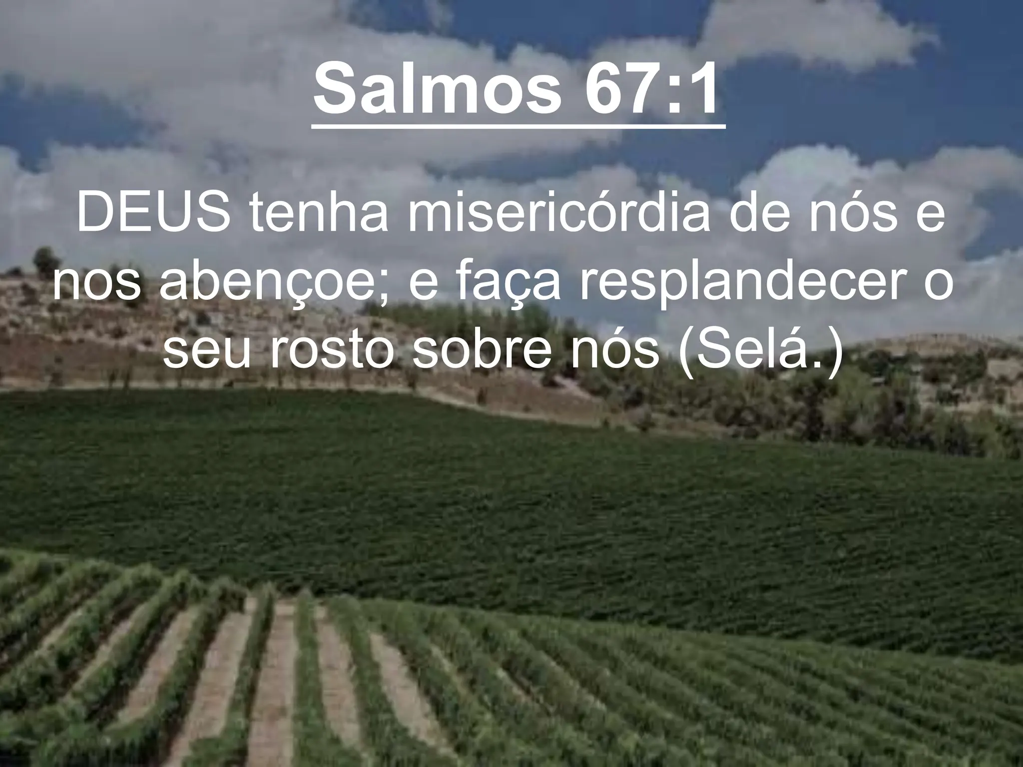 Salmos 67:1
DEUS tenha misericórdia de nós e
nos abençoe; e faça resplandecer o
seu rosto sobre nós (Selá.)
 