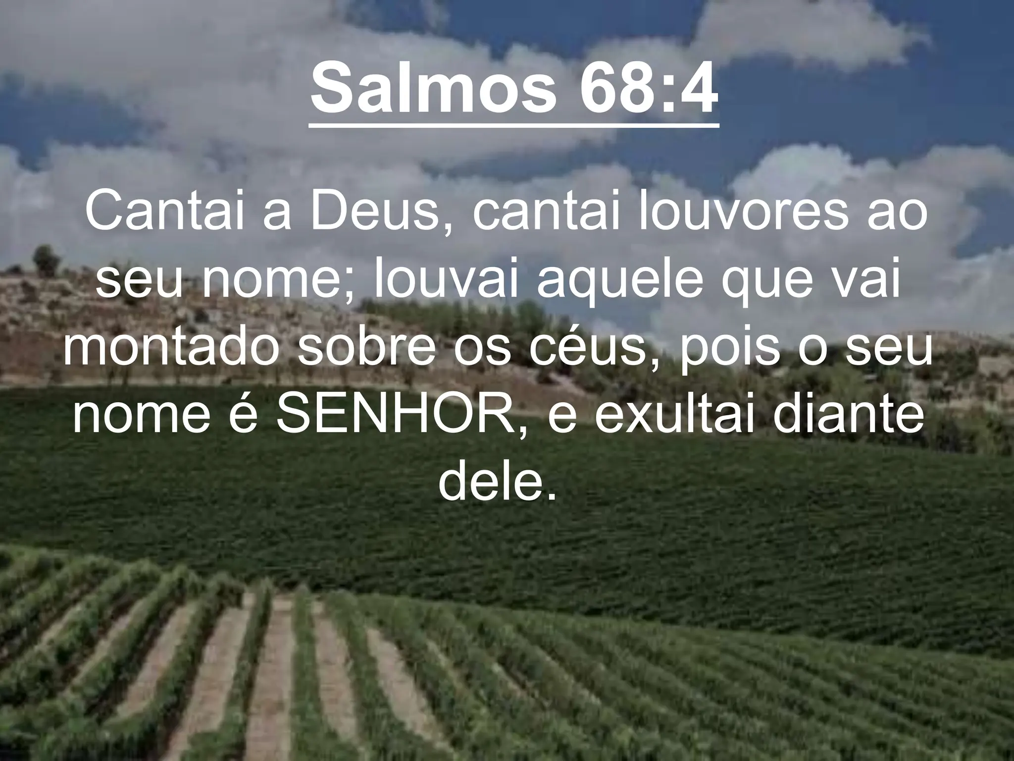 Salmos 68:4
Cantai a Deus, cantai louvores ao
seu nome; louvai aquele que vai
montado sobre os céus, pois o seu
nome é SENHOR, e exultai diante
dele.
 