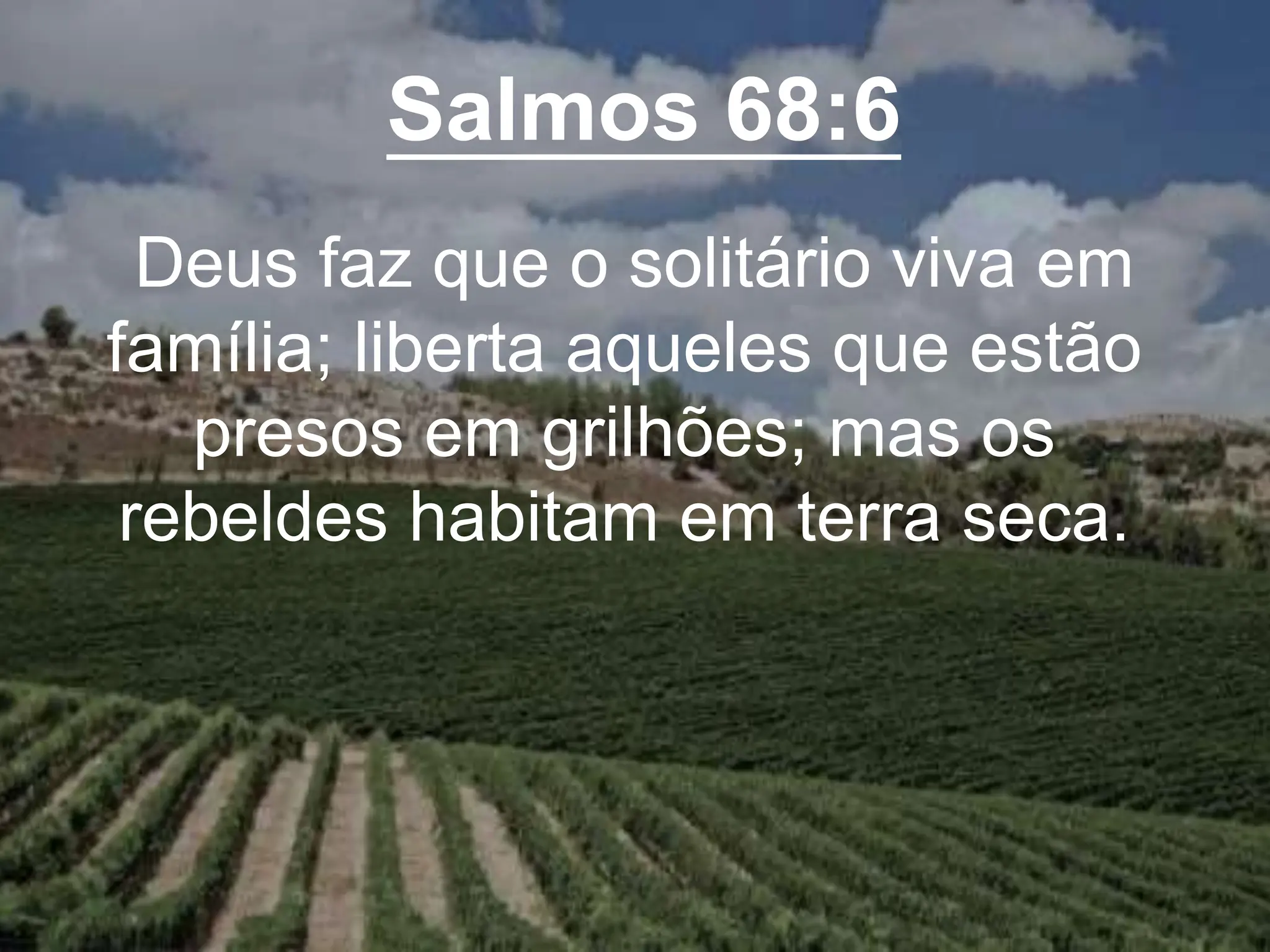 Salmos 68:6
Deus faz que o solitário viva em
família; liberta aqueles que estão
presos em grilhões; mas os
rebeldes habitam em terra seca.
 