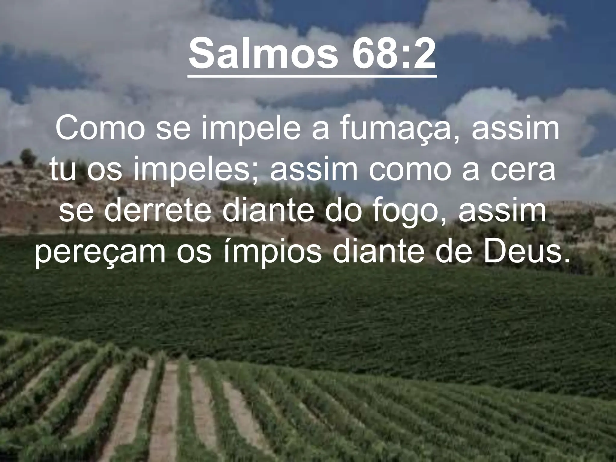 Salmos 68:2
Como se impele a fumaça, assim
tu os impeles; assim como a cera
se derrete diante do fogo, assim
pereçam os ímpios diante de Deus.
 