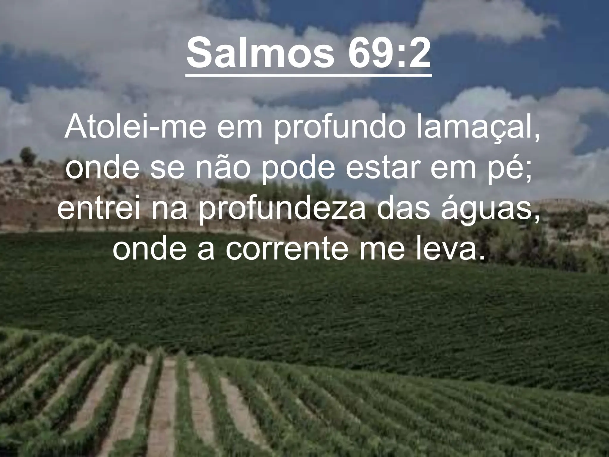Salmos 69:2
Atolei-me em profundo lamaçal,
onde se não pode estar em pé;
entrei na profundeza das águas,
onde a corrente me leva.
 