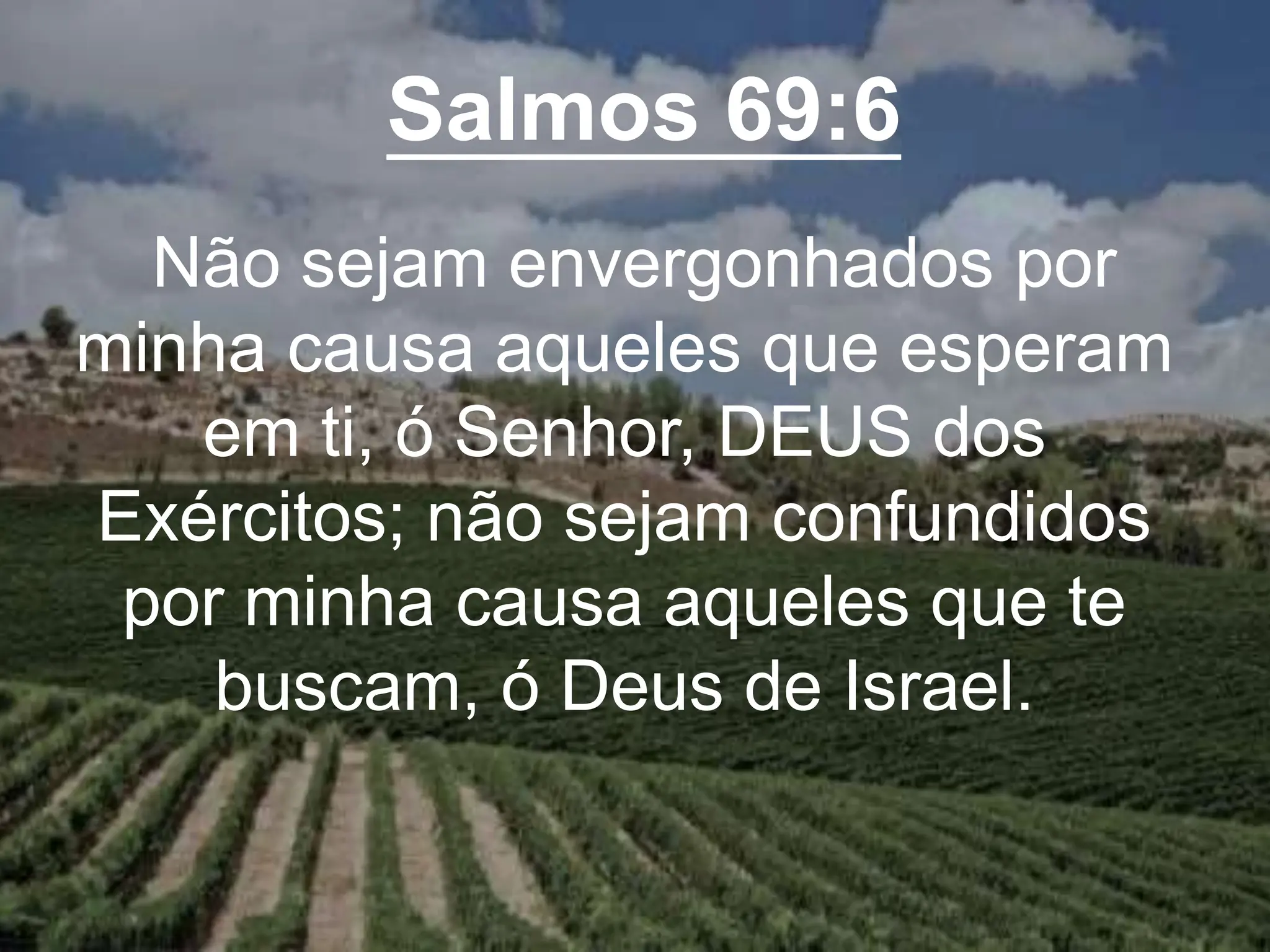 Salmos 69:6
Não sejam envergonhados por
minha causa aqueles que esperam
em ti, ó Senhor, DEUS dos
Exércitos; não sejam confundidos
por minha causa aqueles que te
buscam, ó Deus de Israel.
 