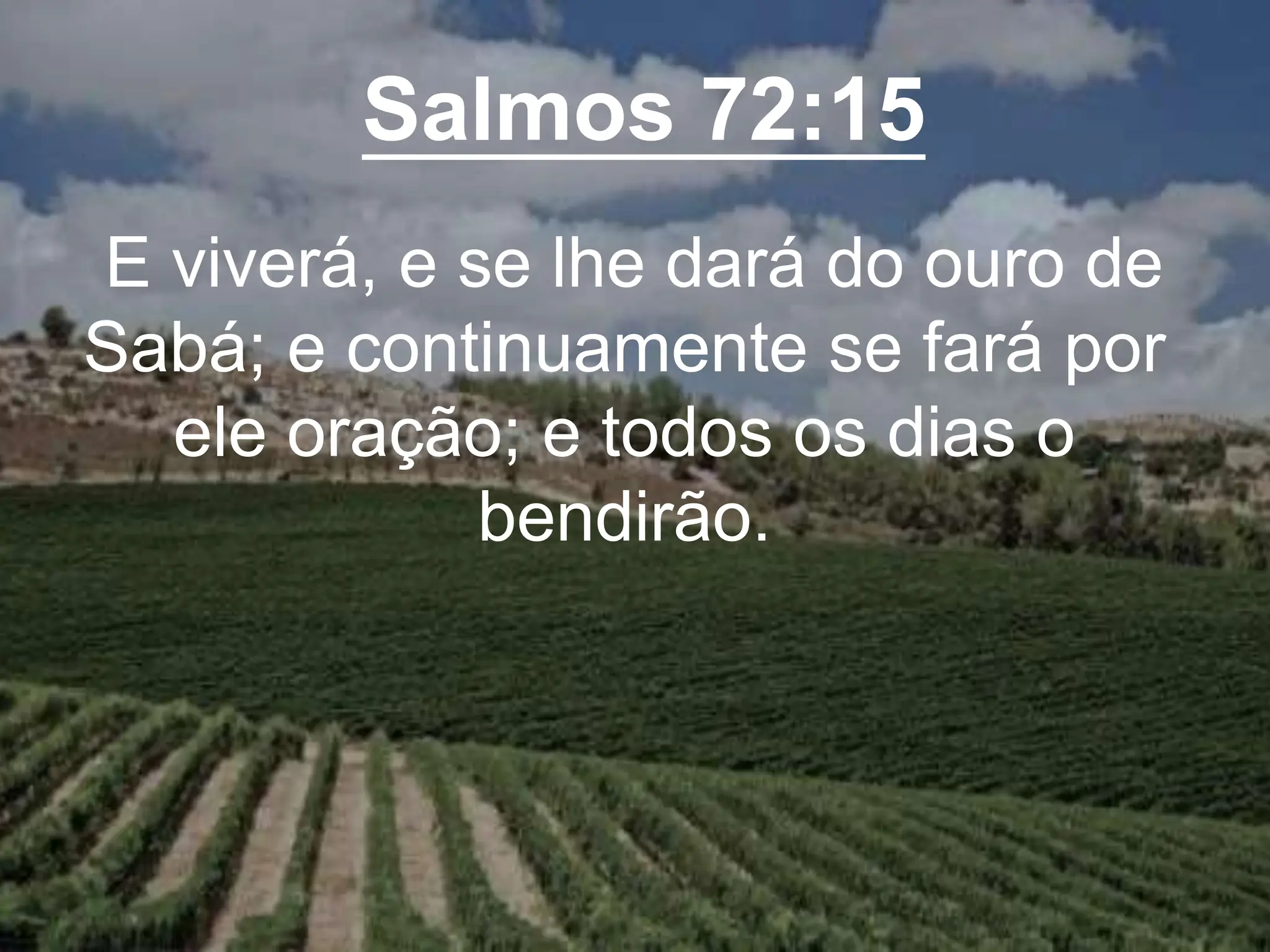 Salmos 72:15
E viverá, e se lhe dará do ouro de
Sabá; e continuamente se fará por
ele oração; e todos os dias o
bendirão.
 
