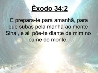Êxodo 34:2
E prepara-te para amanhã, para
que subas pela manhã ao monte
Sinai, e ali põe-te diante de mim no
cume do monte.
 