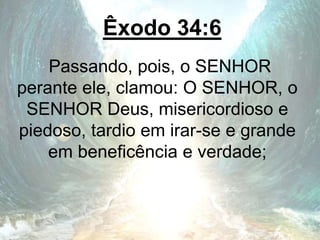 Êxodo 34:6
Passando, pois, o SENHOR
perante ele, clamou: O SENHOR, o
SENHOR Deus, misericordioso e
piedoso, tardio em irar-se e grande
em beneficência e verdade;
 