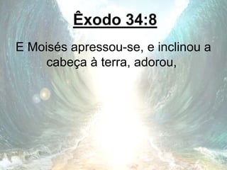Êxodo 34:8
E Moisés apressou-se, e inclinou a
cabeça à terra, adorou,
 