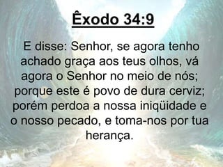 Êxodo 34:9
E disse: Senhor, se agora tenho
achado graça aos teus olhos, vá
agora o Senhor no meio de nós;
porque este é povo de dura cerviz;
porém perdoa a nossa iniqüidade e
o nosso pecado, e toma-nos por tua
herança.
 