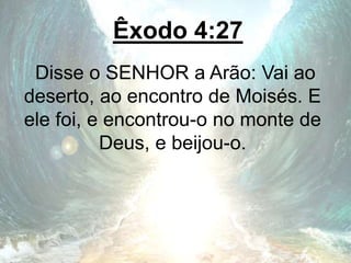 Êxodo 4:27
Disse o SENHOR a Arão: Vai ao
deserto, ao encontro de Moisés. E
ele foi, e encontrou-o no monte de
Deus, e beijou-o.
 