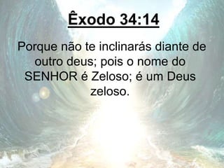 Êxodo 34:14
Porque não te inclinarás diante de
outro deus; pois o nome do
SENHOR é Zeloso; é um Deus
zeloso.
 