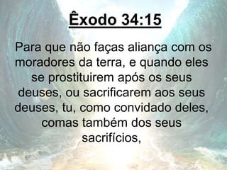 Êxodo 34:15
Para que não faças aliança com os
moradores da terra, e quando eles
se prostituirem após os seus
deuses, ou sacrificarem aos seus
deuses, tu, como convidado deles,
comas também dos seus
sacrifícios,
 