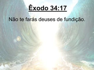 Êxodo 34:17
Não te farás deuses de fundição.
 