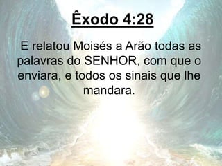 Êxodo 4:28
E relatou Moisés a Arão todas as
palavras do SENHOR, com que o
enviara, e todos os sinais que lhe
mandara.
 