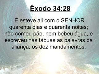 Êxodo 34:28
E esteve ali com o SENHOR
quarenta dias e quarenta noites;
não comeu pão, nem bebeu água, e
escreveu nas tábuas as palavras da
aliança, os dez mandamentos.
 