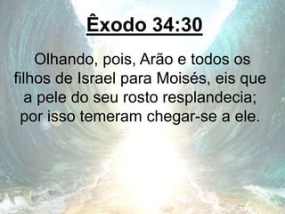Êxodo 34:30
Olhando, pois, Arão e todos os
filhos de Israel para Moisés, eis que
a pele do seu rosto resplandecia;
por isso temeram chegar-se a ele.
 
