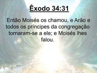 Êxodo 34:31
Então Moisés os chamou, e Arão e
todos os príncipes da congregação
tornaram-se a ele; e Moisés lhes
falou.
 