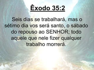 Êxodo 35:2
Seis dias se trabalhará, mas o
sétimo dia vos será santo, o sábado
do repouso ao SENHOR; todo
aquele que nele fizer qualquer
trabalho morrerá.
 