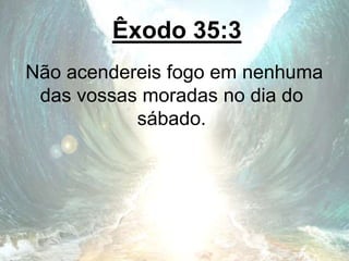 Êxodo 35:3
Não acendereis fogo em nenhuma
das vossas moradas no dia do
sábado.
 