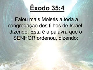 Êxodo 35:4
Falou mais Moisés a toda a
congregação dos filhos de Israel,
dizendo: Esta é a palavra que o
SENHOR ordenou, dizendo:
 