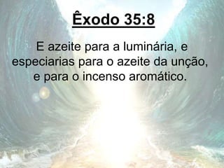 Êxodo 35:8
E azeite para a luminária, e
especiarias para o azeite da unção,
e para o incenso aromático.
 