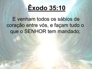 Êxodo 35:10
E venham todos os sábios de
coração entre vós, e façam tudo o
que o SENHOR tem mandado;
 