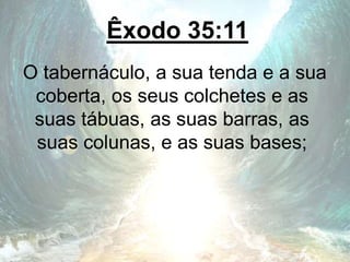 Êxodo 35:11
O tabernáculo, a sua tenda e a sua
coberta, os seus colchetes e as
suas tábuas, as suas barras, as
suas colunas, e as suas bases;
 