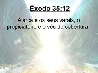 Êxodo 35:12
A arca e os seus varais, o
propiciatório e o véu de cobertura,
 