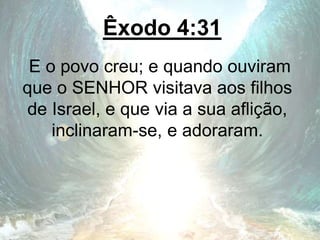 Êxodo 4:31
E o povo creu; e quando ouviram
que o SENHOR visitava aos filhos
de Israel, e que via a sua aflição,
inclinaram-se, e adoraram.
 