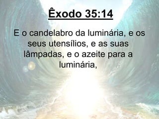 Êxodo 35:14
E o candelabro da luminária, e os
seus utensílios, e as suas
lâmpadas, e o azeite para a
luminária,
 