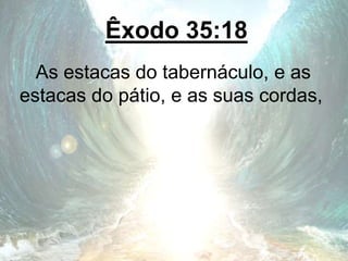 Êxodo 35:18
As estacas do tabernáculo, e as
estacas do pátio, e as suas cordas,
 